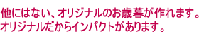 他にはない、オリジナルのお歳暮が作れます。オリジナルだからインパクトがあります。