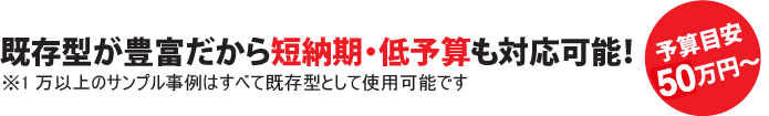 既存型が豊富だから短納期・低予算も対応可能！