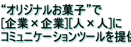 “オリジナルお菓子“で[企業×企業][人×人]にコミュニケーションツールを提供