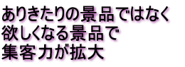 ありきたりの景品ではなくほしくなる景品で集客力が拡大